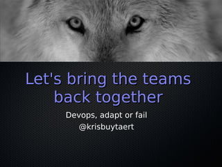 Let's bring the teamsLet's bring the teams
back togetherback together
Devops, adapt or fail
@krisbuytaert
 