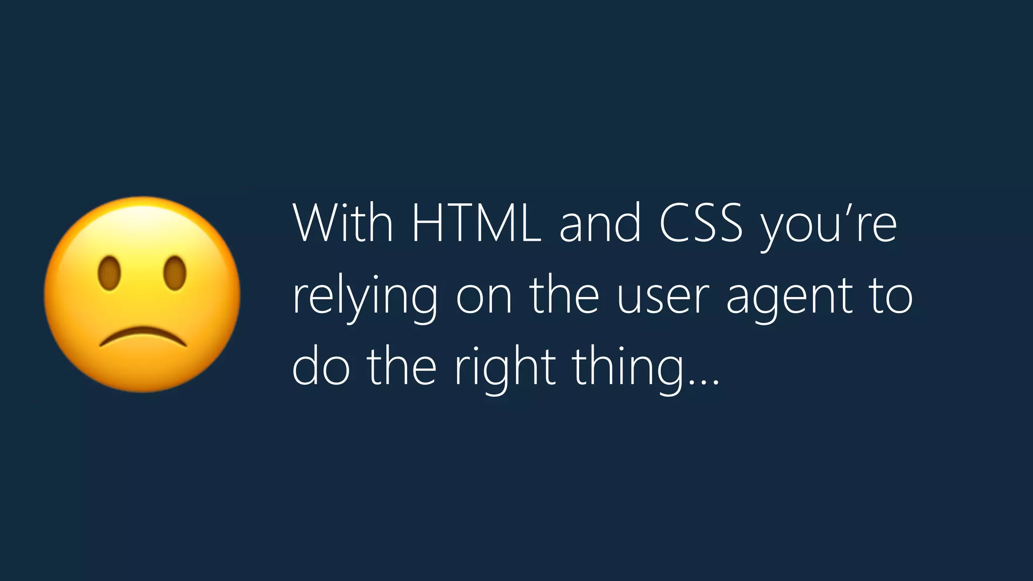 With HTML and CSS you’re
relying on the user agent to
do the right thing…🙁
 