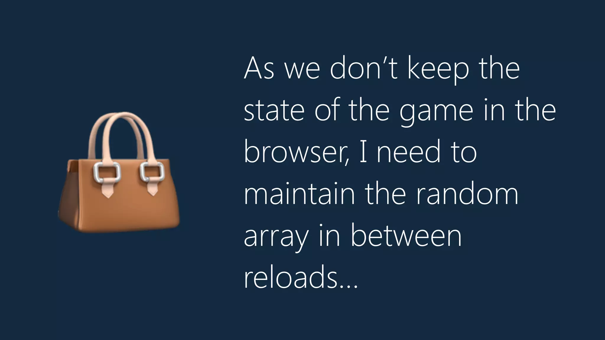 As we don’t keep the
state of the game in the
browser, I need to
maintain the random
array in between
reloads…
👜
 
