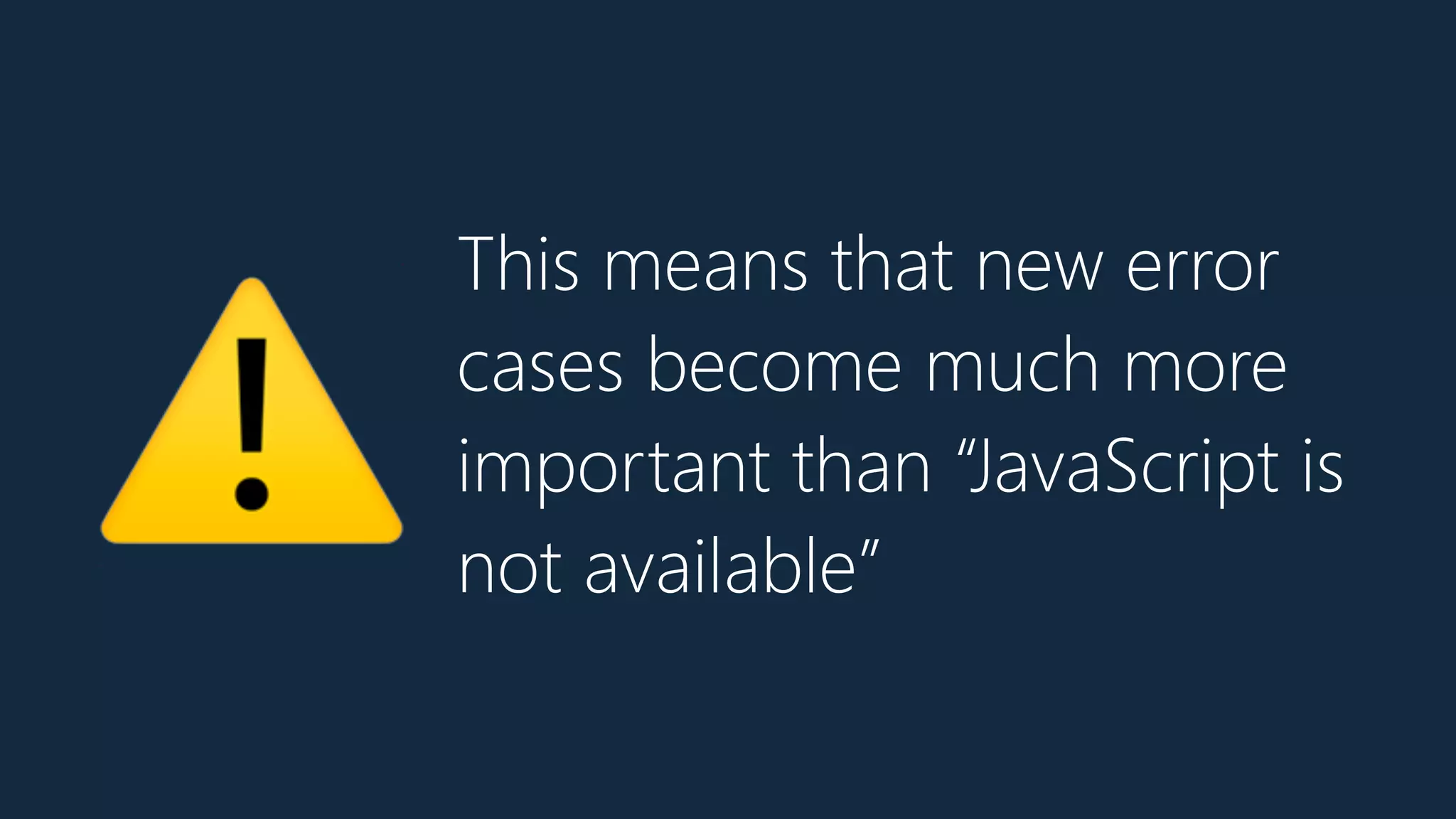 This means that new error
cases become much more
important than “JavaScript is
not available”
⚠
 