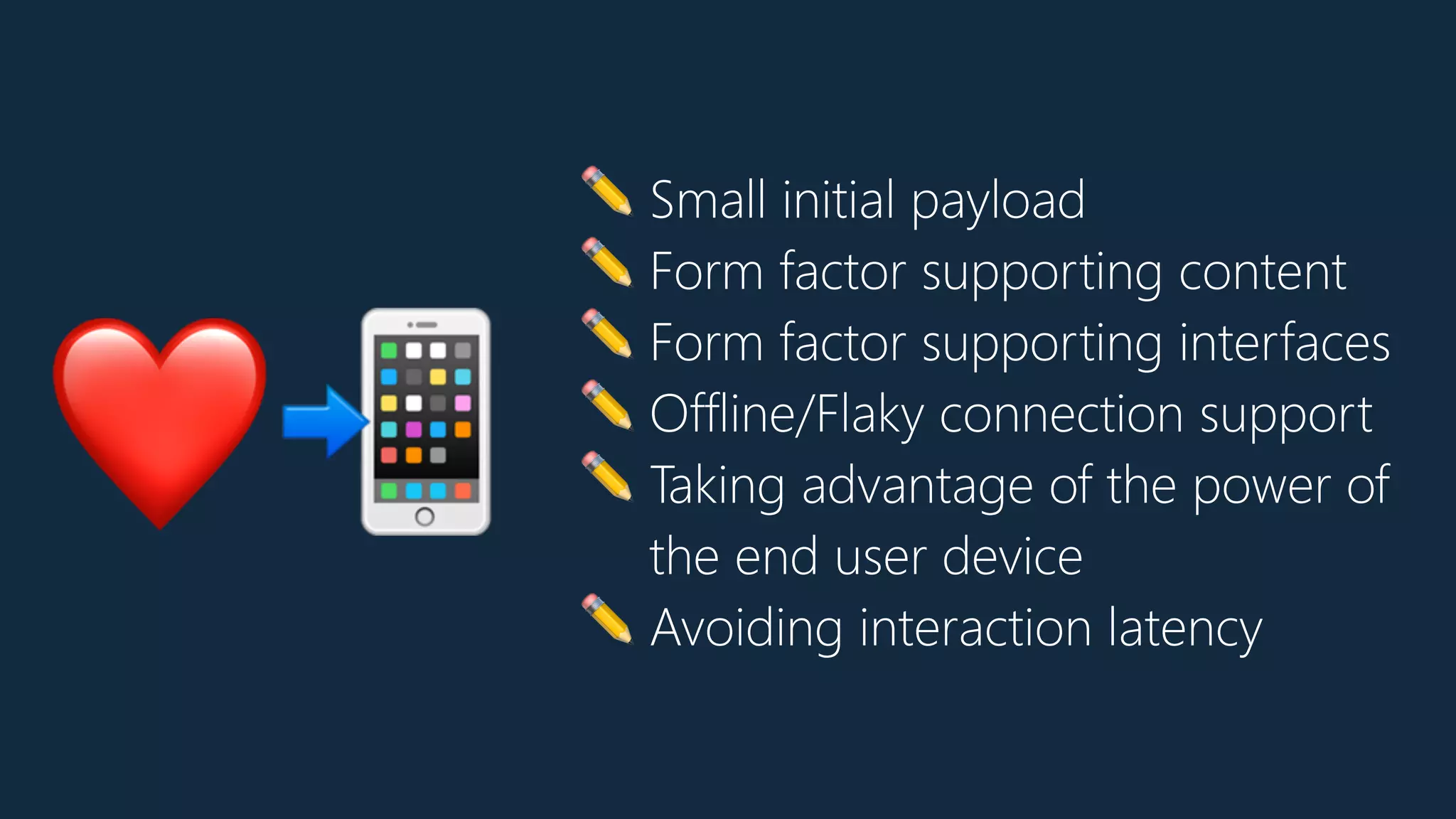 ✏ Small initial payload
✏ Form factor supporting content
✏ Form factor supporting interfaces
✏ Offline/Flaky connection support
✏ Taking advantage of the power of
the end user device
✏ Avoiding interaction latency
❤📲
 