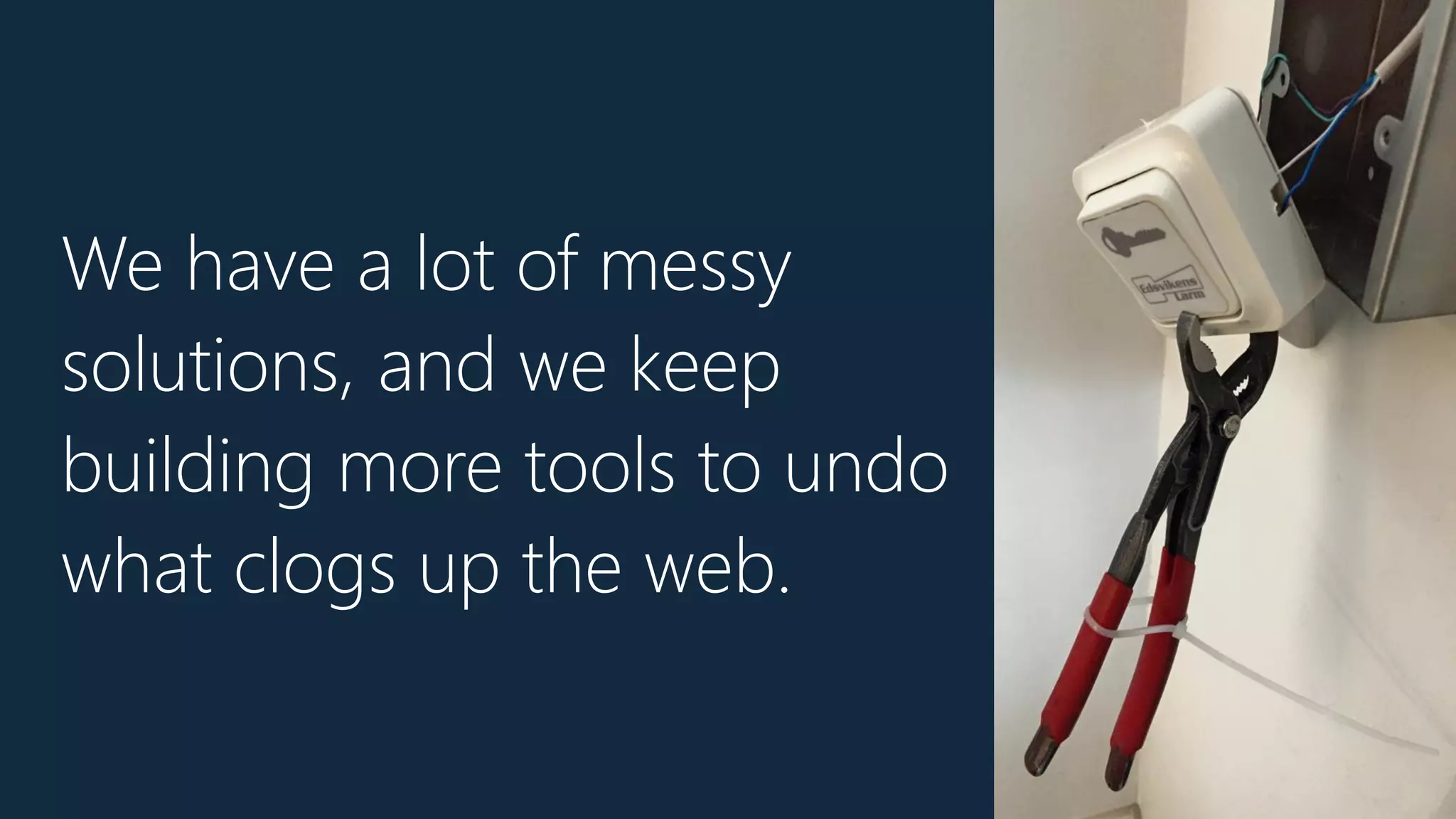 We have a lot of messy
solutions, and we keep
building more tools to undo
what clogs up the web.
 