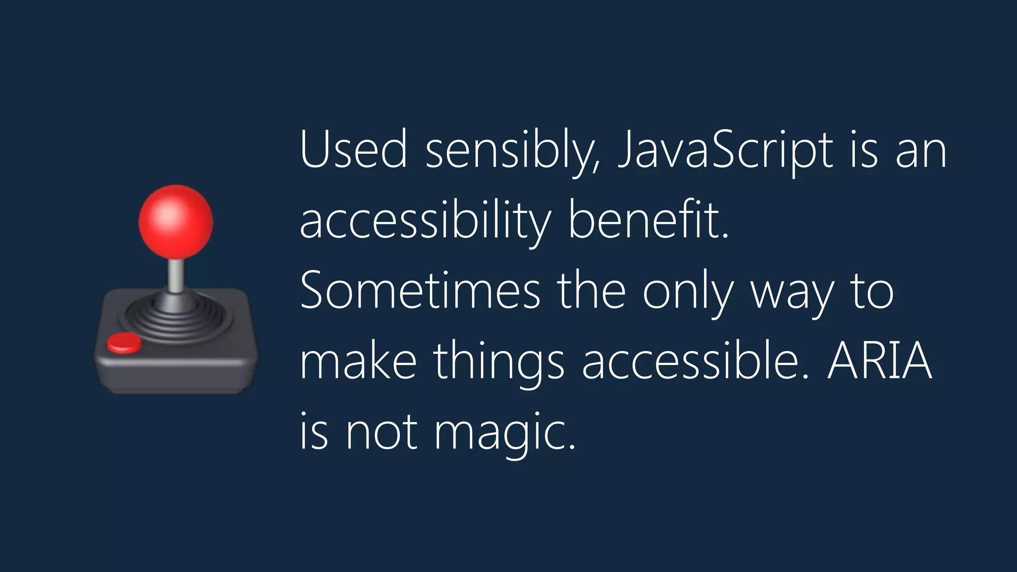 Used sensibly, JavaScript is an
accessibility benefit.
Sometimes the only way to
make things accessible. ARIA
is not magic.
🕹
 