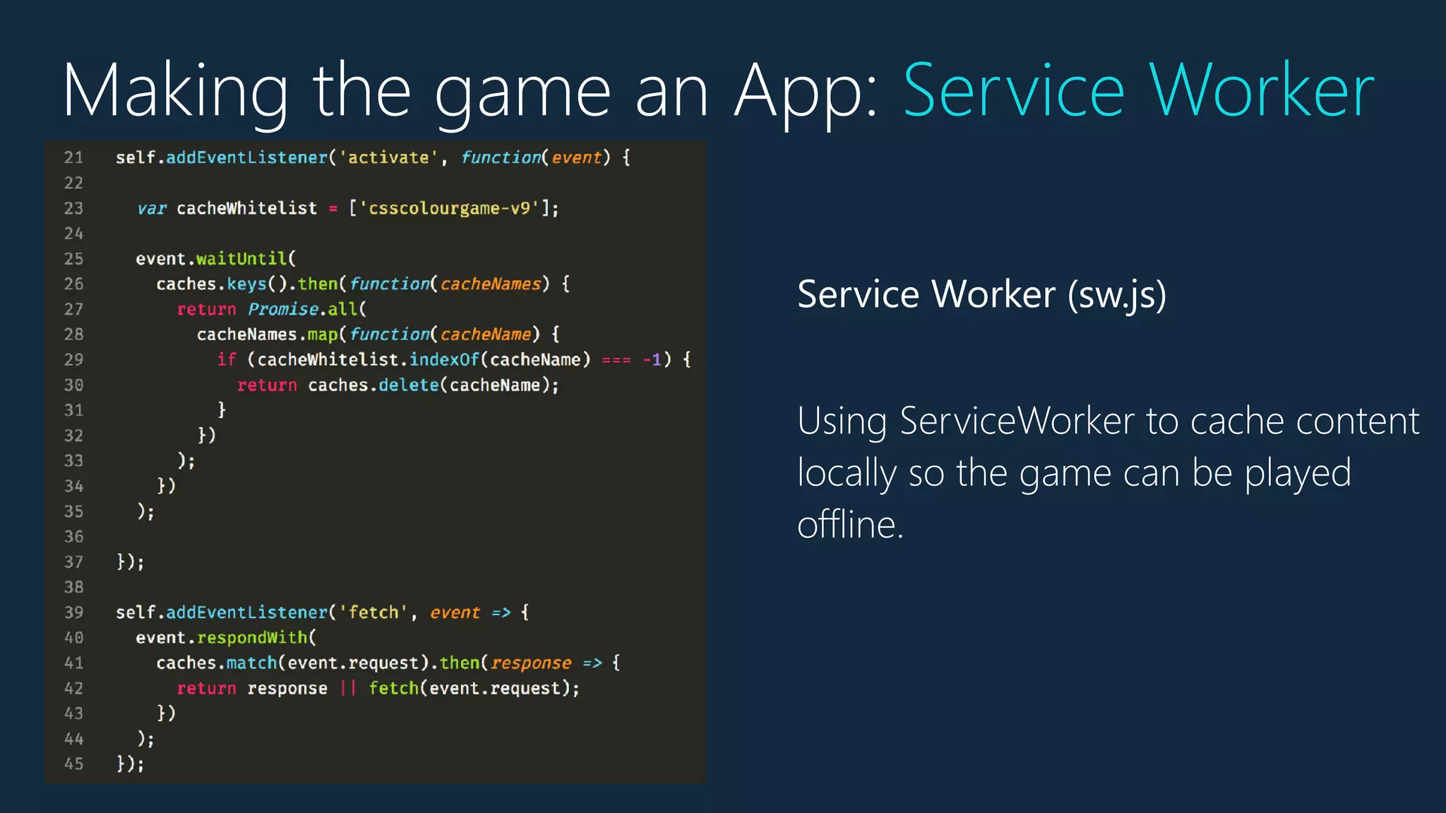 Making the game an App: Service Worker
Service Worker (sw.js)
Using ServiceWorker to cache content
locally so the game can be played
offline.
 