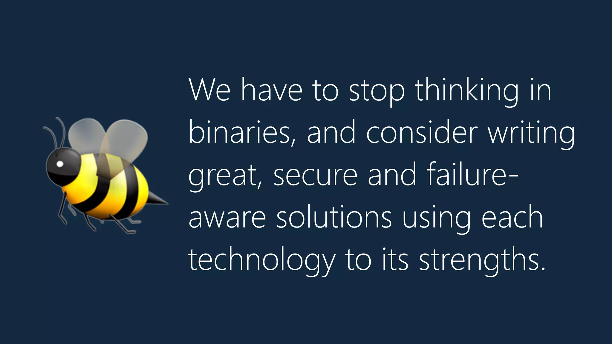 We have to stop thinking in
binaries, and consider writing
great, secure and failure-
aware solutions using each
technology to its strengths.
🐝
 