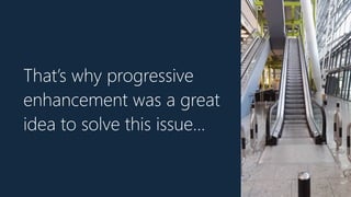 That’s why progressive
enhancement was a great
idea to solve this issue…
 