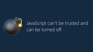 JavaScript can’t be trusted and
can be turned off.
💣
 