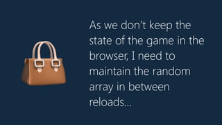As we don’t keep the
state of the game in the
browser, I need to
maintain the random
array in between
reloads…
👜
 