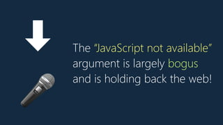 The “JavaScript not available”
argument is largely bogus
and is holding back the web!
➡
🎤
 