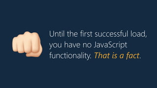Until the first successful load,
you have no JavaScript
functionality. That is a fact.B
 