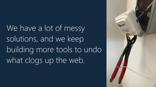 We have a lot of messy
solutions, and we keep
building more tools to undo
what clogs up the web.
 