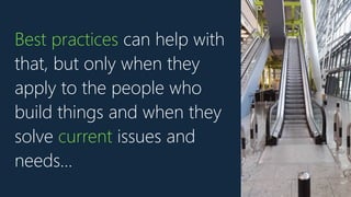 Best practices can help with
that, but only when they
apply to the people who
build things and when they
solve current issues and
needs…
 