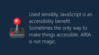 Used sensibly, JavaScript is an
accessibility benefit.
Sometimes the only way to
make things accessible. ARIA
is not magic.
🕹
 