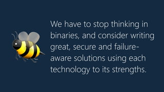 We have to stop thinking in
binaries, and consider writing
great, secure and failure-
aware solutions using each
technology to its strengths.
🐝
 