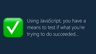 Using JavaScript, you have a
means to test if what you’re
trying to do succeeded…✅
 