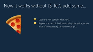 Now it works without JS, let’s add some…
😎 Load the API content with AJAX
🤔 Repeat the rest of the functionality client-side, or do
a lot of unnecessary server roundtrips…
🍕
 