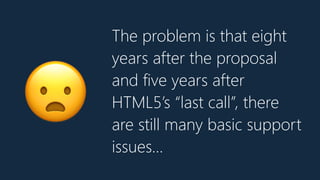 The problem is that eight
years after the proposal
and five years after
HTML5’s “last call”, there
are still many basic support
issues…
😦
 