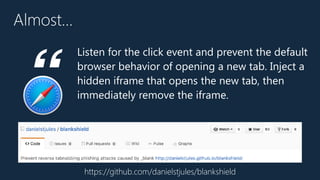 Almost…
Listen for the click event and prevent the default
browser behavior of opening a new tab. Inject a
hidden iframe that opens the new tab, then
immediately remove the iframe.“
https://github.com/danielstjules/blankshield
 