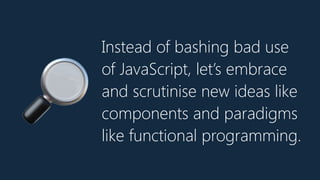 Instead of bashing bad use
of JavaScript, let’s embrace
and scrutinise new ideas like
components and paradigms
like functional programming.
🔎
 
