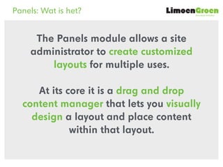 duurzame websites
Panels: Wat is het?
The Panels module allows a site
administrator to create customized
layouts for multi...