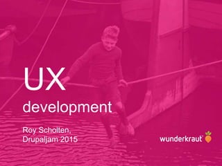 UX
development
Roy Scholten,
Drupaljam 2015
 