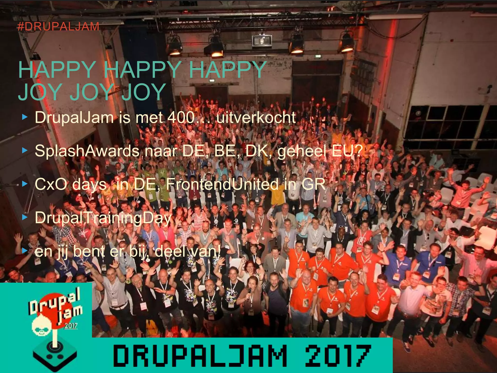 #DRUPALJAM
HAPPY HAPPY HAPPY
JOY JOY JOY
▸DrupalJam is met 400… uitverkocht
▸SplashAwards naar DE, BE, DK, geheel EU?
▸CxO days in DE, FrontendUnited in GR
▸DrupalTrainingDay
▸en jij bent er bij, deel van!
 