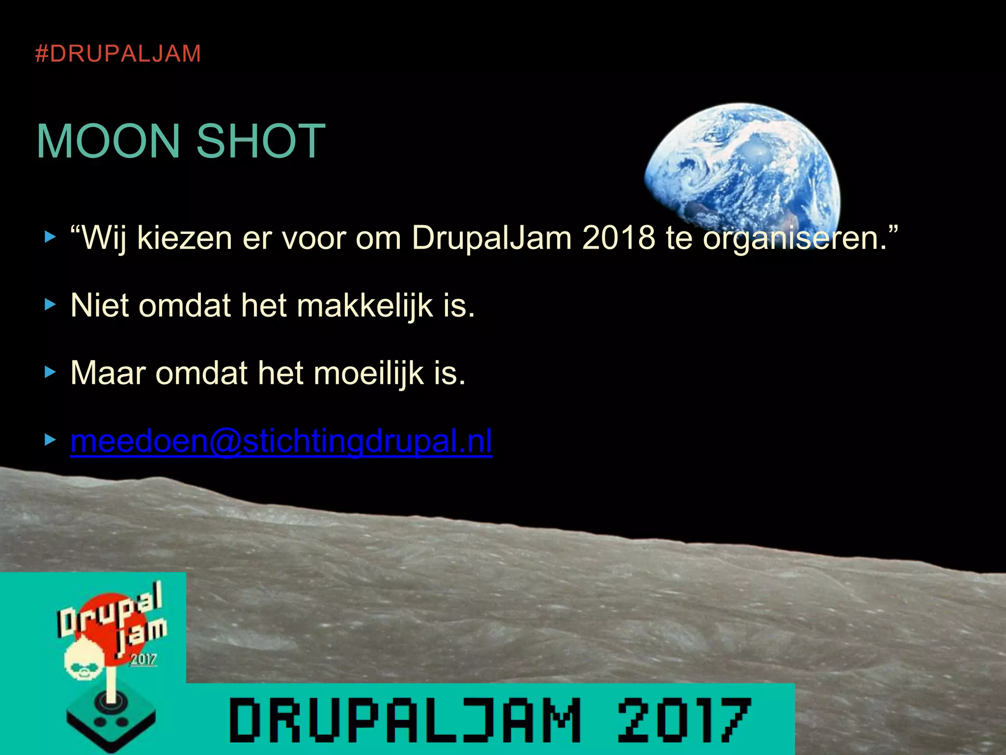 #DRUPALJAM
MOON SHOT
▸“Wij kiezen er voor om DrupalJam 2018 te organiseren.”
▸Niet omdat het makkelijk is.
▸Maar omdat het moeilijk is.
▸meedoen@stichtingdrupal.nl
 