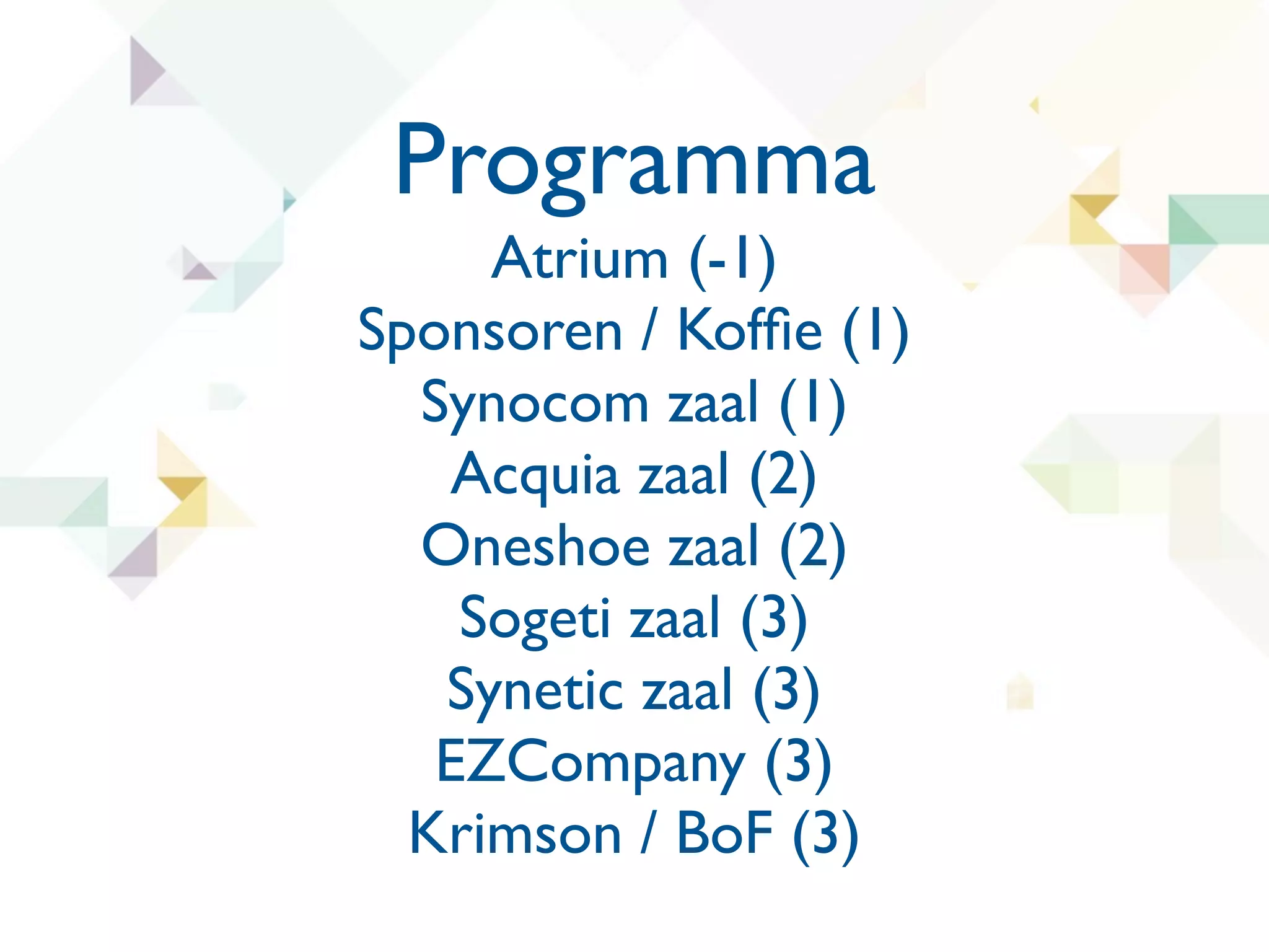 Programma
     Atrium (-1)
Sponsoren / Kofﬁe (1)
  Synocom zaal (1)
    Acquia zaal (2)
  Oneshoe zaal (2)
    Sogeti zaal (3)
   Synetic zaal (3)
   EZCompany (3)
  Krimson / BoF (3)
 