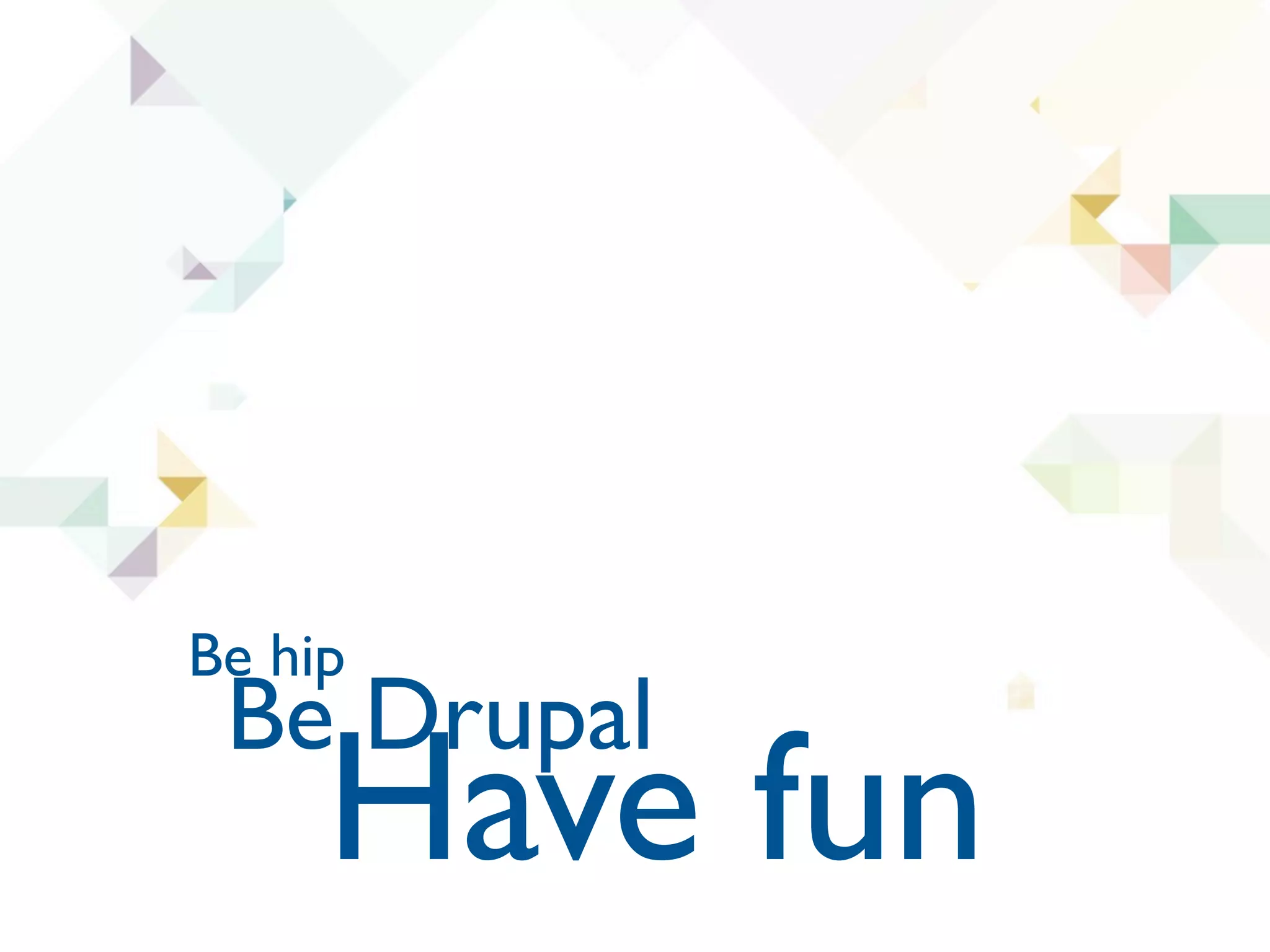 Be hip
 Be Drupal
     Have fun
 