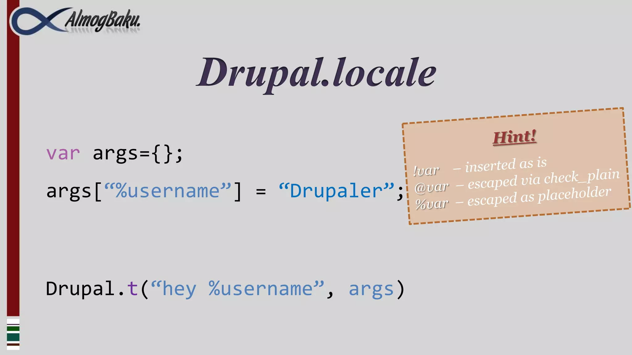 Drupal.locale
var args={};
args[“%username”] = “Drupaler”;



Drupal.t(“hey %username”, args)
 