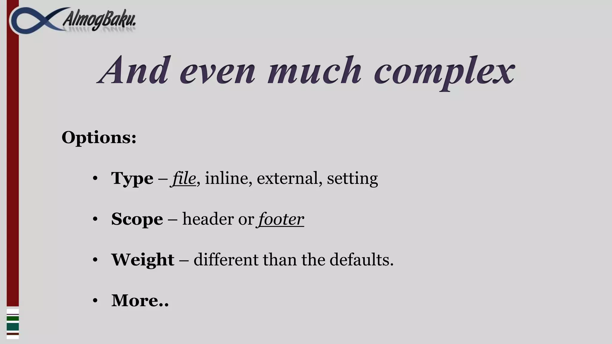 And even much complex
Options:

   • Type – file, inline, external, setting

   • Scope – header or footer

   • Weight – different than the defaults.

   • More..
 