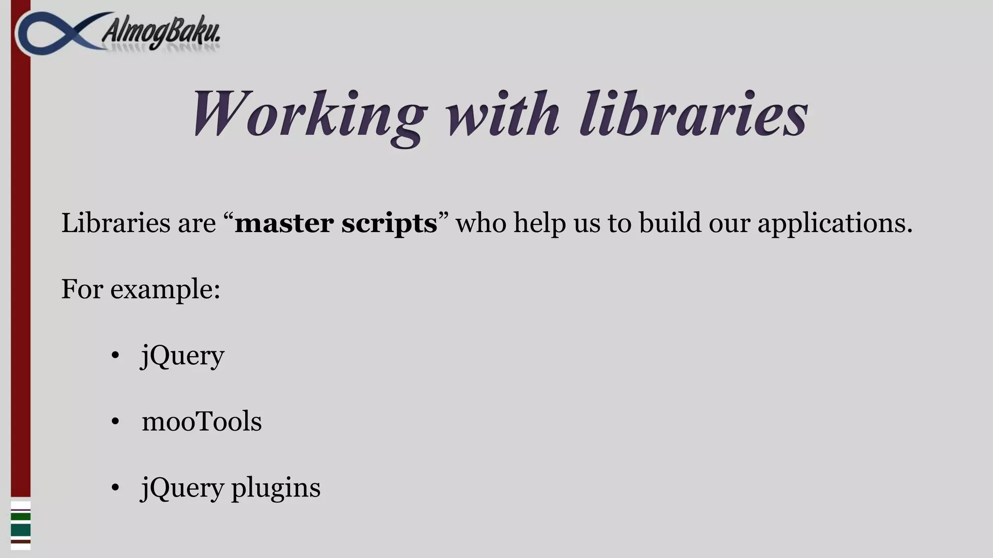 Working with libraries
Libraries are “master scripts” who help us to build our applications.

For example:

    • jQuery

    • mooTools

    • jQuery plugins
 