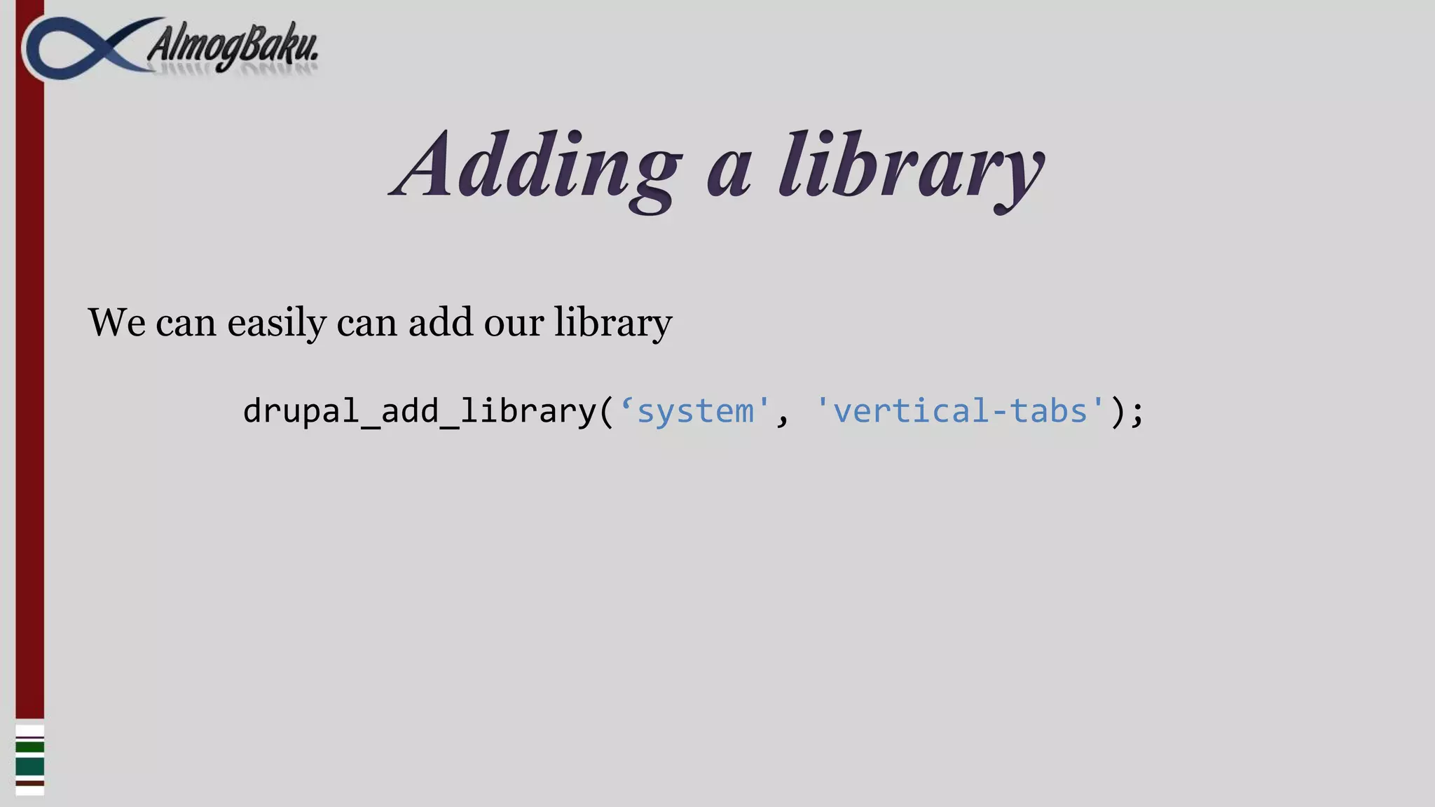 Adding a library
We can easily can add our library

        drupal_add_library(‘system', 'vertical-tabs');
 