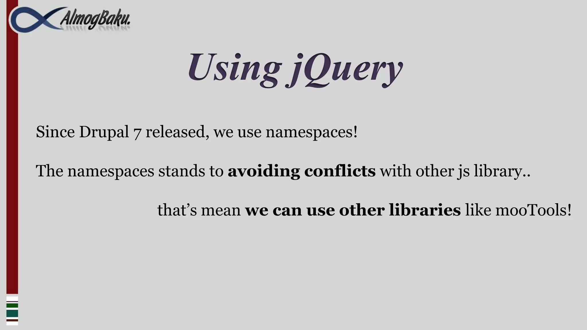 Using jQuery
Since Drupal 7 released, we use namespaces!

The namespaces stands to avoiding conflicts with other js library..

                that’s mean we can use other libraries like mooTools!
 