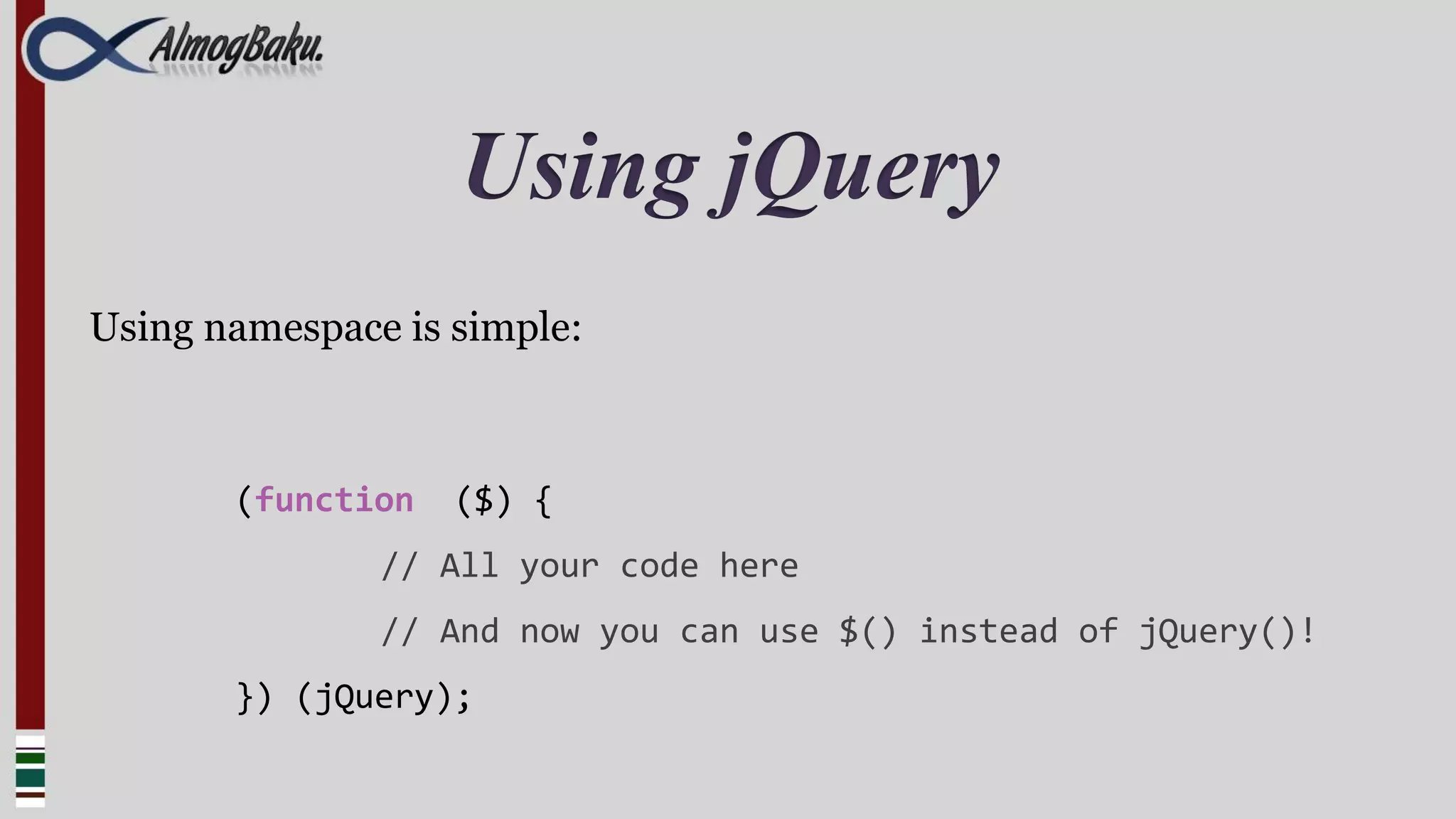 Using jQuery
Using namespace is simple:



       (function   ($) {
               // All your code here
               // And now you can use $() instead of jQuery()!
       }) (jQuery);
 