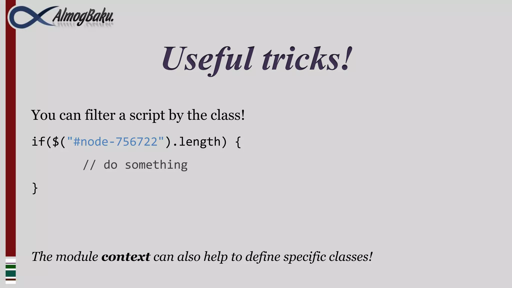 Useful tricks!
You can filter a script by the class!
if($("#node-756722").length) {
         // do something
}




The module context can also help to define specific classes!
 