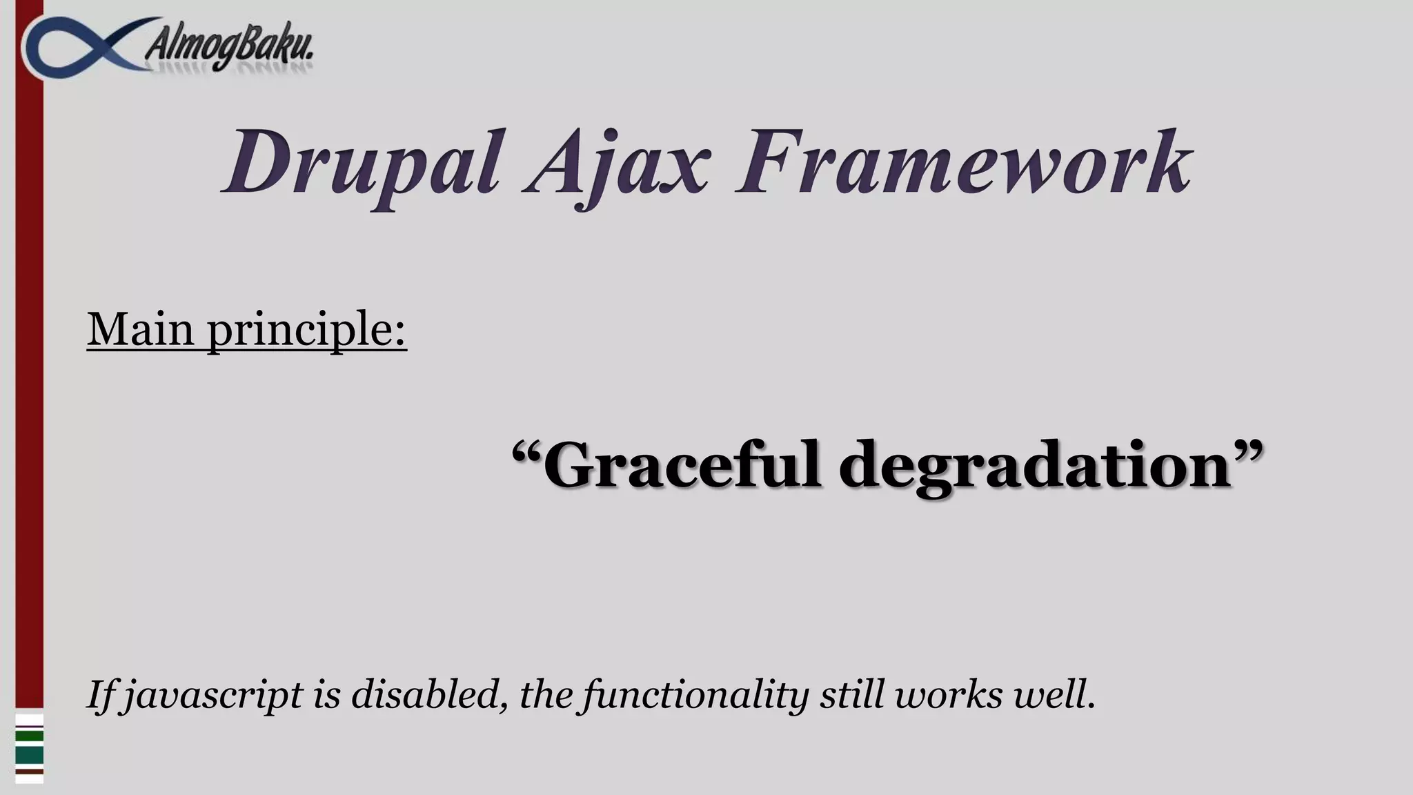 Drupal Ajax Framework
Main principle:


                          “Graceful degradation”


If javascript is disabled, the functionality still works well.
 