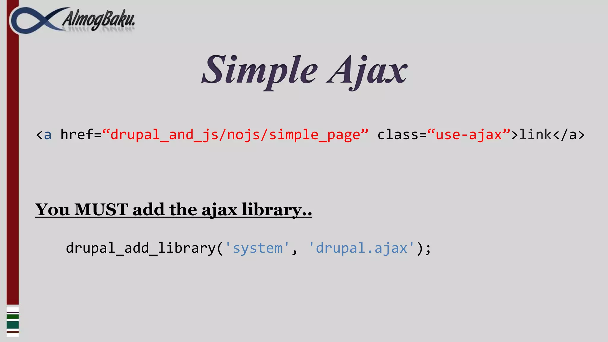 Simple Ajax
<a href=“drupal_and_js/nojs/simple_page” class=“use-ajax”>link</a>




You MUST add the ajax library..

   drupal_add_library('system', 'drupal.ajax');
 