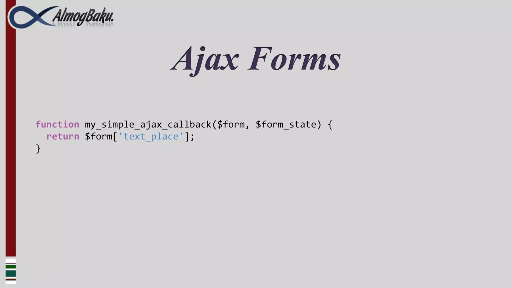 Ajax Forms
function my_simple_ajax_callback($form, $form_state) {
  return $form['text_place'];
}
 