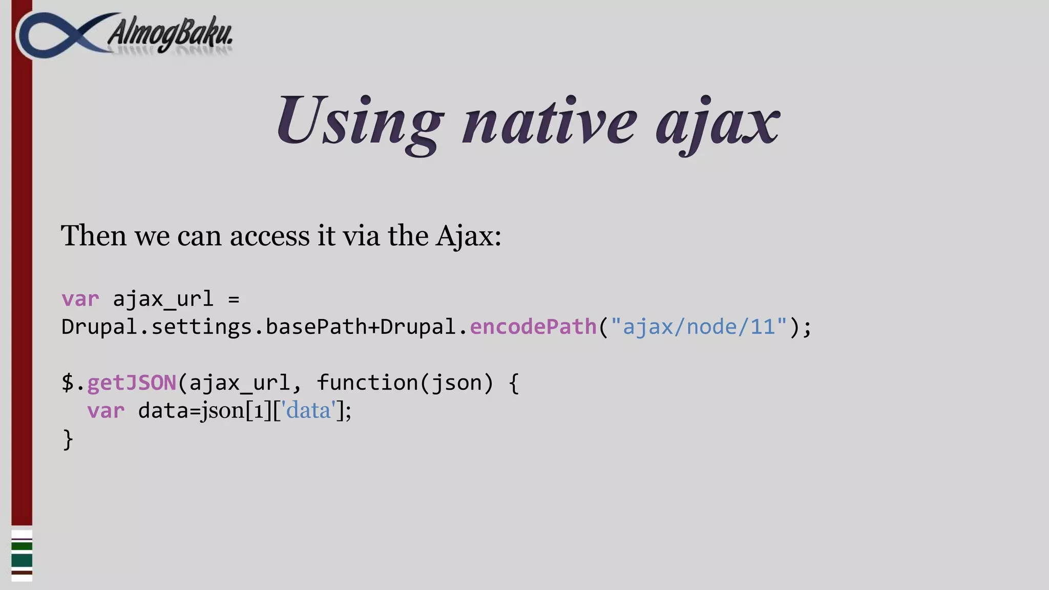 Using native ajax
Then we can access it via the Ajax:

var ajax_url =
Drupal.settings.basePath+Drupal.encodePath("ajax/node/11");

$.getJSON(ajax_url, function(json) {
  var data=json[1]['data'];
}
 