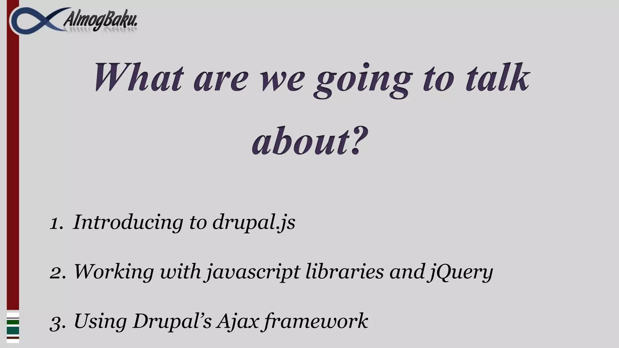 What are we going to talk
            about?
1. Introducing to drupal.js

2. Working with javascript libraries and jQuery

3. Using Drupal’s Ajax framework
 