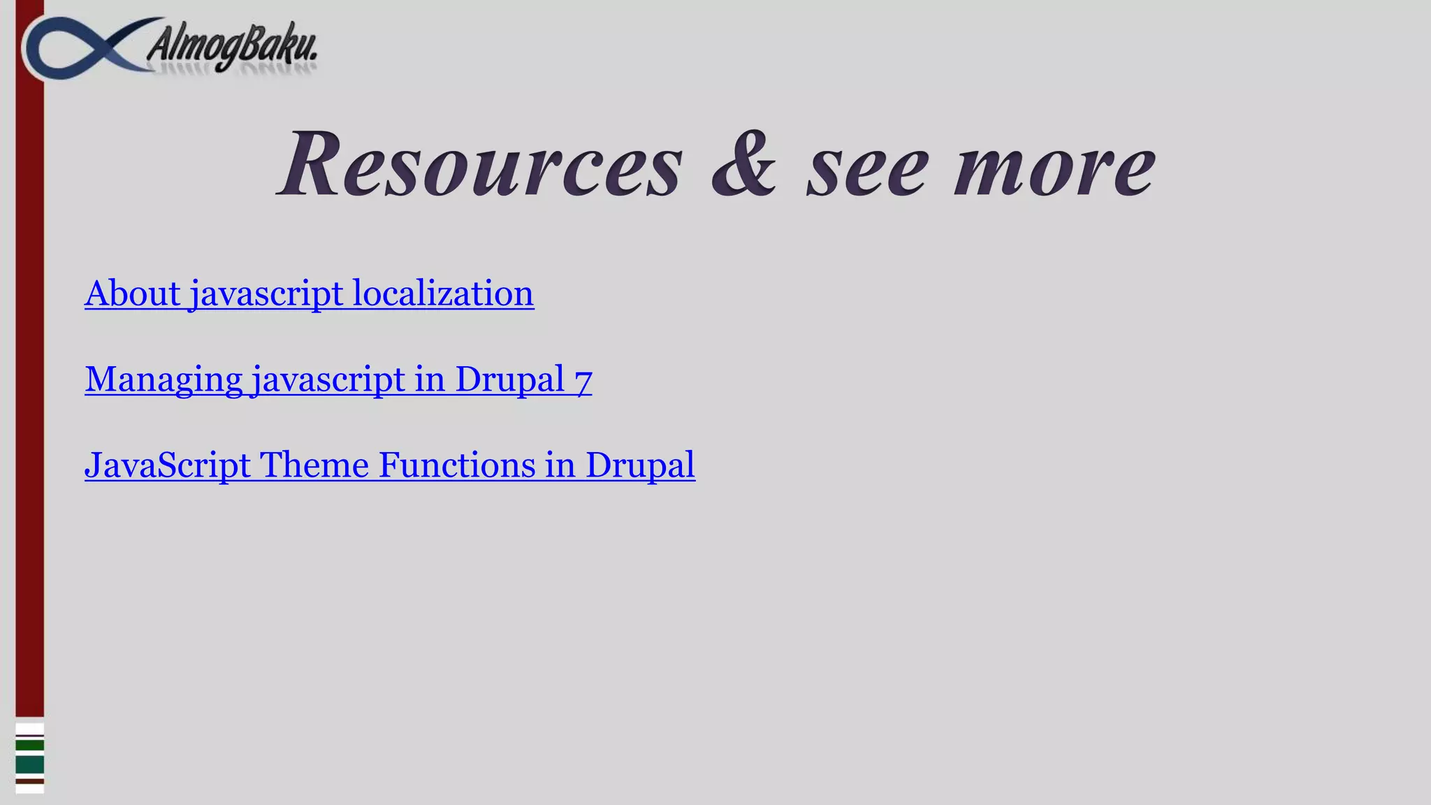 Resources & see more
About javascript localization

Managing javascript in Drupal 7

JavaScript Theme Functions in Drupal
 