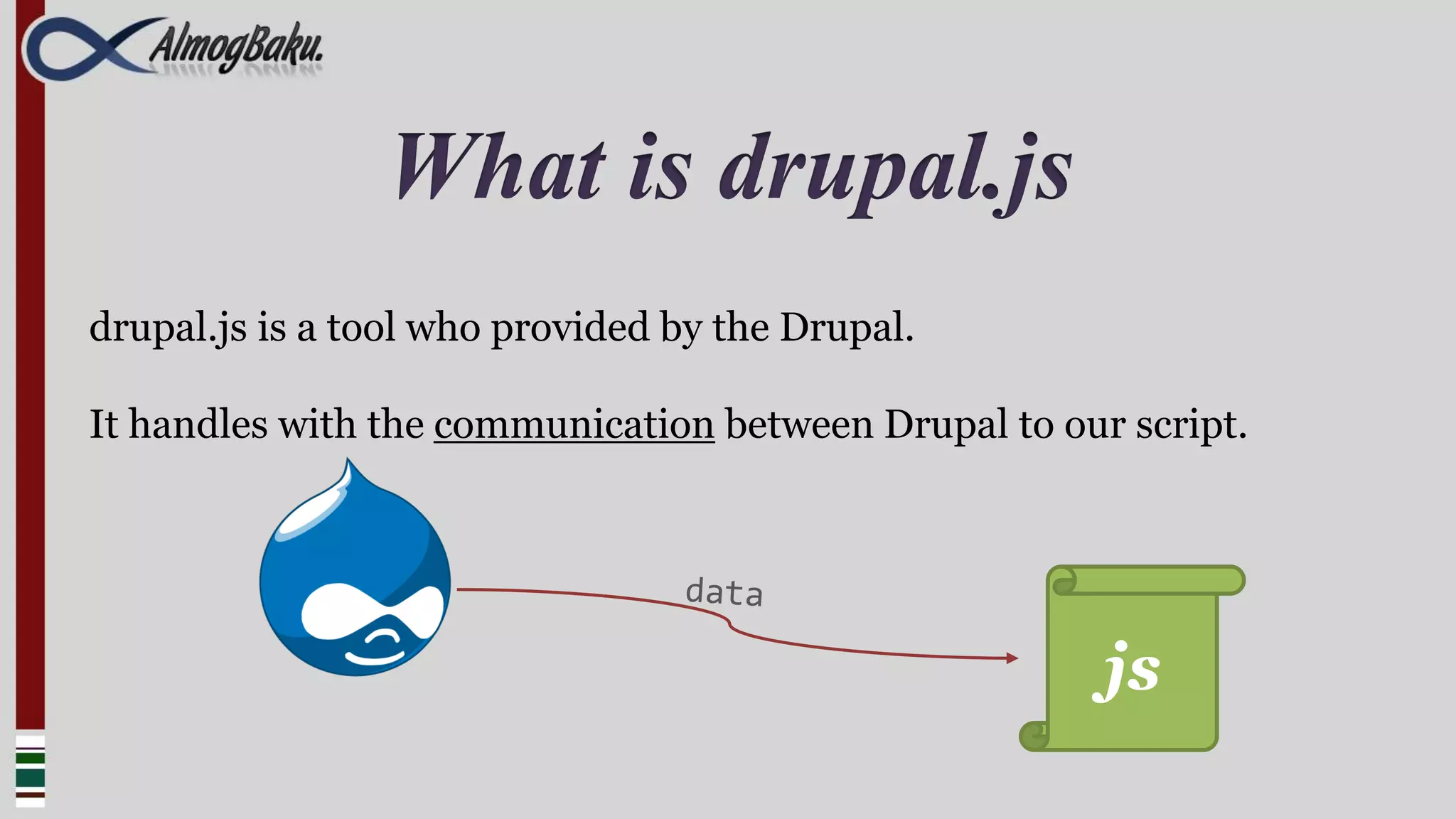 What is drupal.js
drupal.js is a tool who provided by the Drupal.

It handles with the communication between Drupal to our script.




                                                       js
 
