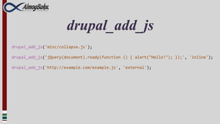 drupal_add_js
drupal_add_js('misc/collapse.js');

drupal_add_js('jQuery(document).ready(function () { alert("Hello!"); });', 'inline');

drupal_add_js('http://example.com/example.js', 'external');
 