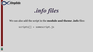.info files
We can also add the script in the module and theme .info files:

       scripts[] = somescript.js
 