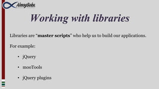 Working with libraries
Libraries are “master scripts” who help us to build our applications.

For example:

    • jQuery

    • mooTools

    • jQuery plugins
 