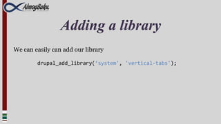 Adding a library
We can easily can add our library

        drupal_add_library(‘system', 'vertical-tabs');
 
