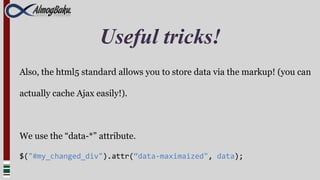 Useful tricks!
Also, the html5 standard allows you to store data via the markup! (you can

actually cache Ajax easily!).



We use the “data-*” attribute.

$("#my_changed_div").attr(“data-maximaized", data);
 