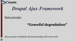 Drupal Ajax Framework
Main principle:


                          “Graceful degradation”


If javascript is disabled, the functionality still works well.
 