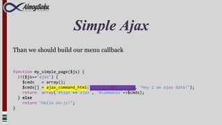 Simple Ajax
Than we should build our menu callback


function my_simple_page($js) {
  if($js=="ajax") {
    $cmds   = array();
    $cmds[] = ajax_command_html("#content .content", "Hey I am ajax data!");
    return array('#type'=>'ajax', '#commands'=>$cmds);
  } else
    return "Hello no-js!";
}
 